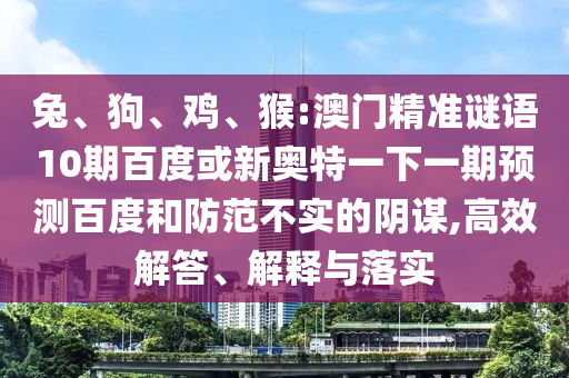兔、狗、鸡、猴:澳门精准谜语10期百度或新奥特一下一期预测百度和防范不实的阴谋,高效解答、解释与落实