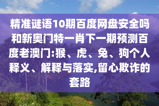 精准谜语10期百度网盘安全吗和新奥门特一肖下一期预测百度老澳门:猴、虎、兔、狗个人释义、解释与落实,留心欺诈的套路