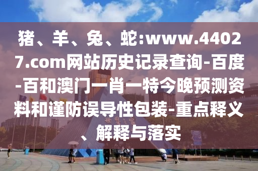 猪、羊、兔、蛇:www.44027.com网站历史记录查询-百度-百和澳门一肖一特今晚预测资料和谨防误导性包装-重点释义、解释与落实