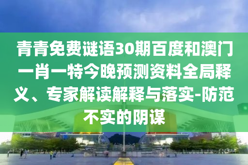 青青免费谜语30期百度和澳门一肖一特今晚预测资料全局释义、专家解读解释与落实-防范不实的阴谋