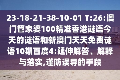 23-18-21-38-10-01 T:26:澳门管家婆100精准香港谜语今天的谜语和新澳门天天免费谜语10期百度4:延伸解答、解释与落实,谨防误导的手段