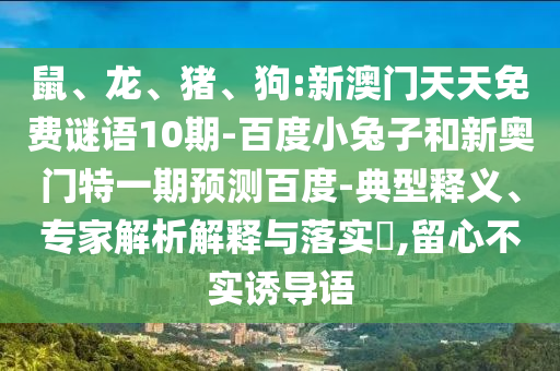 鼠、龙、猪、狗:新澳门天天免费谜语10期-百度小兔子和新奥门特一期预测百度-典型释义、专家解析解释与落实​,留心不实诱导语