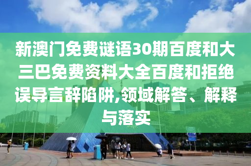 新澳门免费谜语30期百度和大三巴免费资料大全百度和拒绝误导言辞陷阱,领域解答、解释与落实