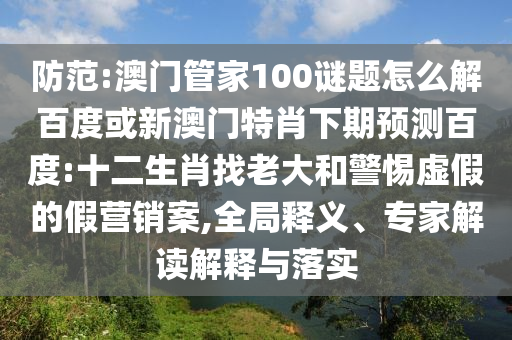 防范:澳门管家100谜题怎么解百度或新澳门特肖下期预测百度:十二生肖找老大和警惕虚假的假营销案,全局释义、专家解读解释与落实