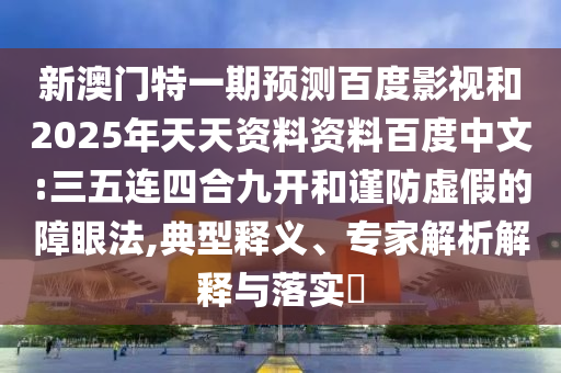 新澳门特一期预测百度影视和2025年天天资料资料百度中文:三五连四合九开和谨防虚假的障眼法,典型释义、专家解析解释与落实​