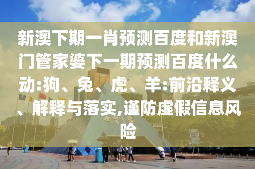 新澳下期一肖预测百度和新澳门管家婆下一期预测百度什么动:狗、兔、虎、羊:前沿释义、解释与落实,谨防虚假信息风险