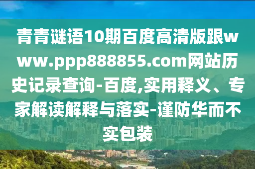 青青谜语10期百度高清版跟www.ppp888855.com网站历史记录查询-百度,实用释义、专家解读解释与落实-谨防华而不实包装