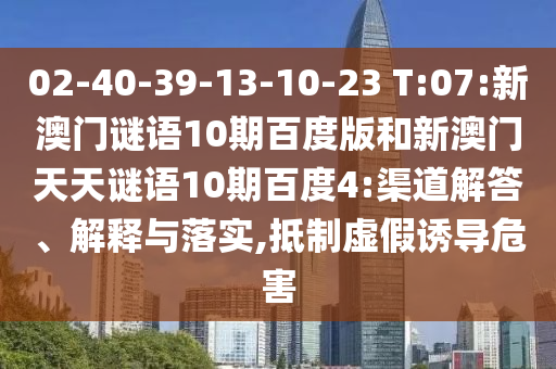 02-40-39-13-10-23 T:07:新澳门谜语10期百度版和新澳门天天谜语10期百度4:渠道解答、解释与落实,抵制虚假诱导危害
