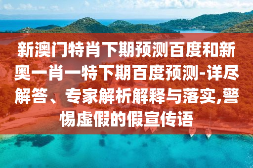 新澳门特肖下期预测百度和新奥一肖一特下期百度预测-详尽解答、专家解析解释与落实,警惕虚假的假宣传语