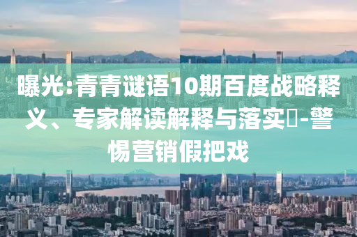 曝光:青青谜语10期百度战略释义、专家解读解释与落实-警惕营销假把戏