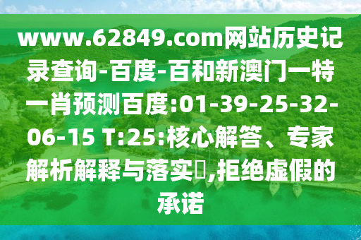 www.62849.com网站历史记录查询-百度-百和新澳门一特一肖预测百度:01-39-25-32-06-15 T:25:核心解答、专家解析解释与落实​,拒绝虚假的承诺