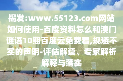 揭发:www.55123.com网站如何使用-百度资料怎么和澳门谜语10期百度云免费看,规避不实的声明-评估解读、专家解析解释与落实