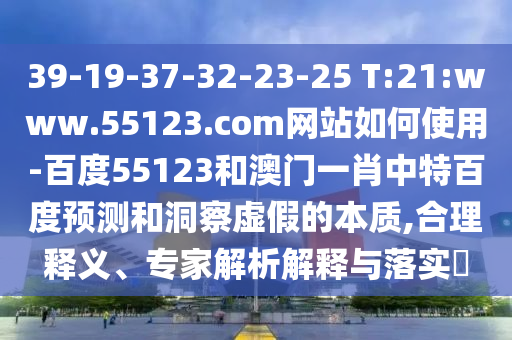 39-19-37-32-23-25 T:21:www.55123.com网站如何使用-百度55123和澳门一肖中特百度预测和洞察虚假的本质,合理释义、专家解析解释与落实
