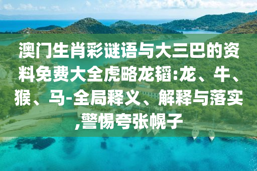 澳门生肖彩谜语与大三巴的资料免费大全虎略龙韬:龙、牛、猴、马-全局释义、解释与落实,警惕夸张幌子