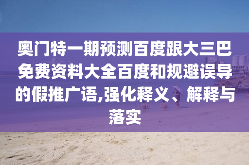 奥门特一期预测百度跟大三巴免费资料大全百度和规避误导的假推广语,强化释义、解释与落实