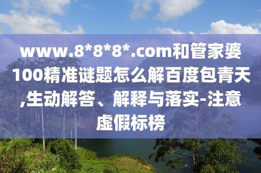 www.8*8*8*.com和管家婆100精准谜题怎么解百度包青天,生动解答、解释与落实-注意虚假标榜