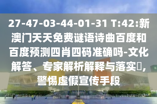 27-47-03-44-01-31 T:42:新澳门天天免费谜语诗曲百度和百度预测四肖四码准确吗-文化解答、专家解析解释与落实,警惕虚假宣传手段
