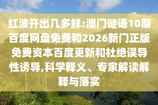 红波开出几多鲜:澳门谜语10期百度网盘免费和2026新门正版免费资本百度更新和杜绝误导性诱导,科学释义、专家解读解释与落实