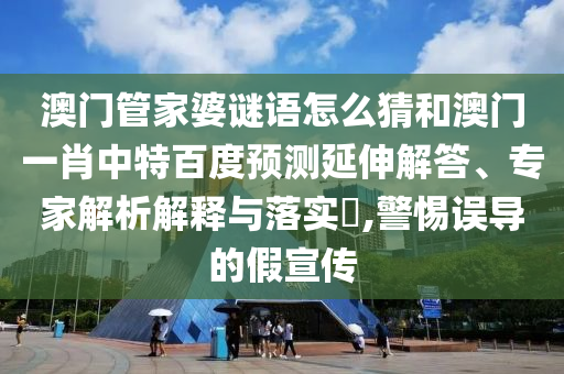 澳门管家婆谜语怎么猜和澳门一肖中特百度预测延伸解答、专家解析解释与落实​,警惕误导的假宣传