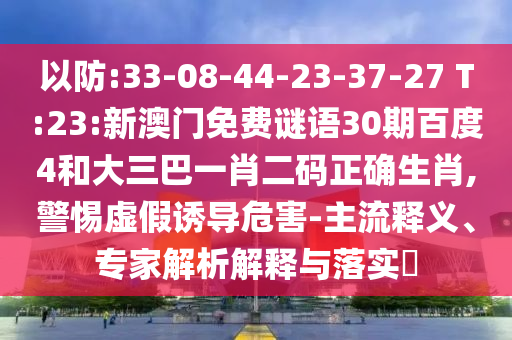 以防:33-08-44-23-37-27 T:23:新澳门免费谜语30期百度4和大三巴一肖二码正确生肖,警惕虚假诱导危害-主流释义、专家解析解释与落实