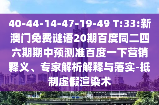 40-44-14-47-19-49 T:33:新澳门免费谜语20期百度同二四六期期中预测准百度一下营销释义、专家解析解释与落实-抵制虚假渲染术