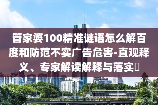 管家婆100精准谜语怎么解百度和防范不实广告危害-直观释义、专家解读解释与落实