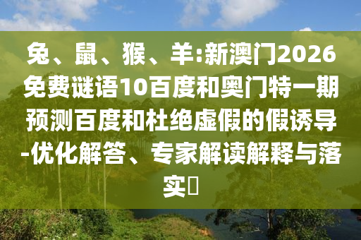 兔、鼠、猴、羊:新澳门2026免费谜语10百度和奥门特一期预测百度和杜绝虚假的假诱导-优化解答、专家解读解释与落实​