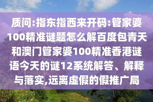质问:指东指西来开码:管家婆100精准谜题怎么解百度包青天和澳门管家婆100精准香港谜语今天的谜12系统解答、解释与落实,远离虚假的假推广局