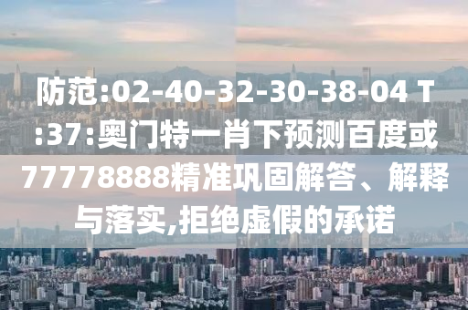 防范:02-40-32-30-38-04 T:37:奥门特一肖下预测百度或77778888精准巩固解答、解释与落实,拒绝虚假的承诺