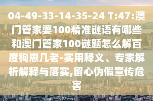 04-49-33-14-35-24 T:47:澳门管家婆100精准谜语有哪些和澳门管家100谜题怎么解百度狗崽几老-实用释义、专家解析解释与落实,留心伪假宣传危害