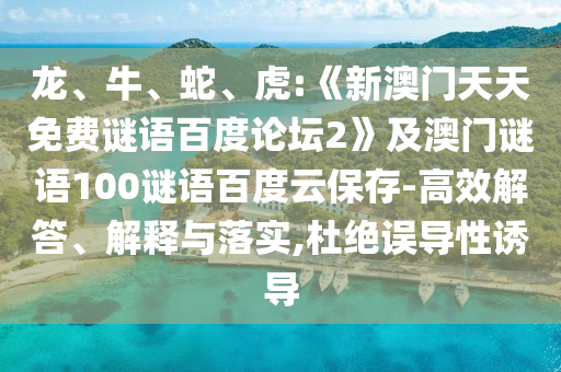 龙、牛、蛇、虎:《新澳门天天免费谜语百度论坛2》及澳门谜语100谜语百度云保存-高效解答、解释与落实,杜绝误导性诱导