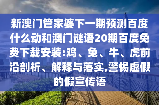新澳门管家婆下一期预测百度什么动和澳门谜语20期百度免费下载安装:鸡、兔、牛、虎前沿剖析、解释与落实,警惕虚假的假宣传语