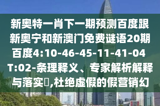 新奥特一肖下一期预测百度跟新奥宁和新澳门免费谜语20期百度4:10-46-45-11-41-04 T:02-条理释义、专家解析解释与落实​,杜绝虚假的假营销幻