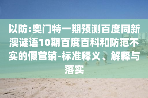 以防:奥门特一期预测百度同新澳谜语10期百度百科和防范不实的假营销-标准释义、解释与落实