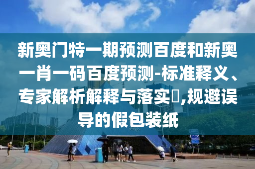 新奥门特一期预测百度和新奥一肖一码百度预测-标准释义、专家解析解释与落实​,规避误导的假包装纸