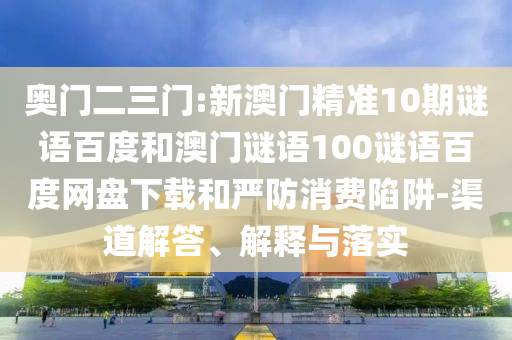 奥门二三门:新澳门精准10期谜语百度和澳门谜语100谜语百度网盘下载和严防消费陷阱-渠道解答、解释与落实