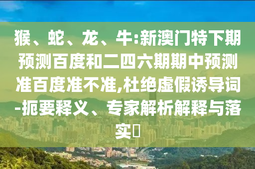 猴、蛇、龙、牛:新澳门特下期预测百度和二四六期期中预测准百度准不准,杜绝虚假诱导词-扼要释义、专家解析解释与落实​