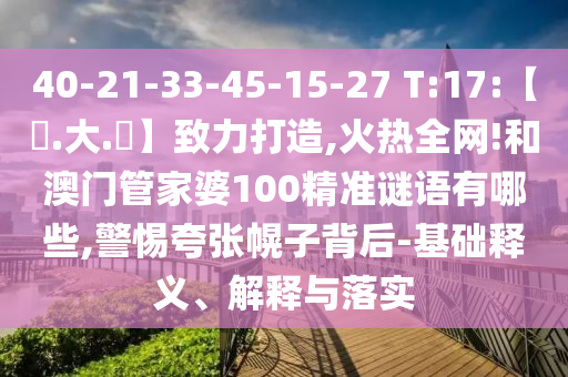 40-21-33-45-15-27 T:17:【黃.大.佡】致力打造,火热全网!和澳门管家婆100精准谜语有哪些,警惕夸张幌子背后-基础释义、解释与落实