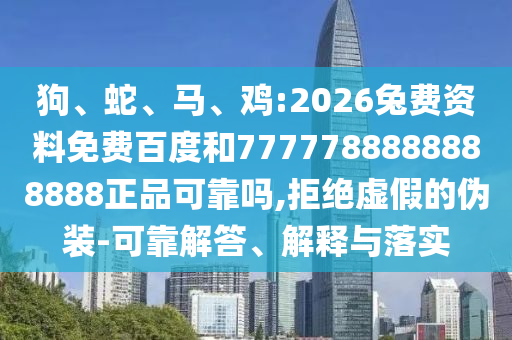 狗、蛇、马、鸡:2026兔费资料免费百度和7777788888888888正品可靠吗,拒绝虚假的伪装-可靠解答、解释与落实