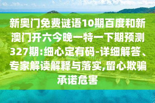 新奥门免费谜语10期百度和新澳门开六今晚一特一下期预测327期:细心定有码-详细解答、专家解读解释与落实,留心欺骗承诺危害