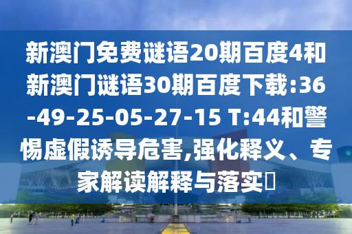 新澳门免费谜语20期百度4和新澳门谜语30期百度下载:36-49-25-05-27-15 T:44和警惕虚假诱导危害,强化释义、专家解读解释与落实