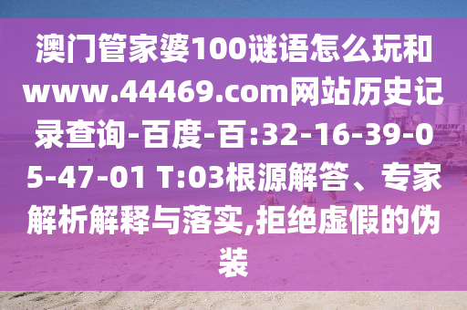 澳门管家婆100谜语怎么玩和www.44469.com网站历史记录查询-百度-百:32-16-39-05-47-01 T:03根源解答、专家解析解释与落实,拒绝虚假的伪装