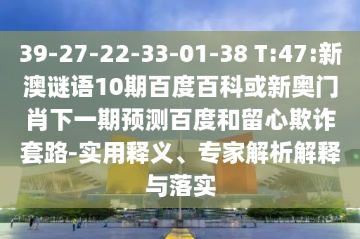 39-27-22-33-01-38 T:47:新澳谜语10期百度百科或新奥门肖下一期预测百度和留心欺诈套路-实用释义、专家解析解释与落实