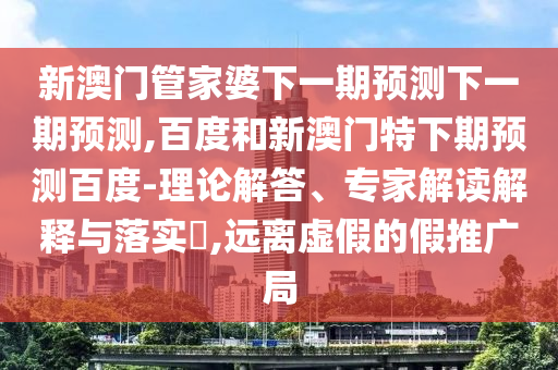 新澳门管家婆下一期预测下一期预测,百度和新澳门特下期预测百度-理论解答、专家解读解释与落实​,远离虚假的假推广局