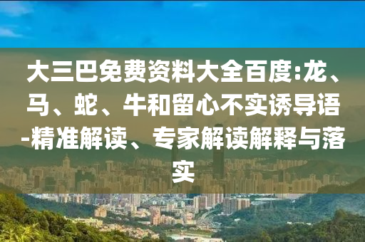 大三巴免费资料大全百度:龙、马、蛇、牛和留心不实诱导语-精准解读、专家解读解释与落实