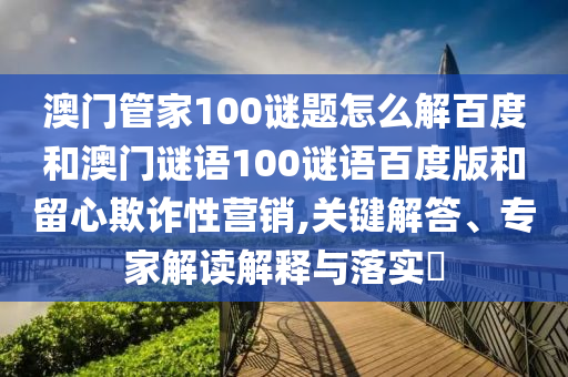 澳门管家100谜题怎么解百度和澳门谜语100谜语百度版和留心欺诈性营销,关键解答、专家解读解释与落实