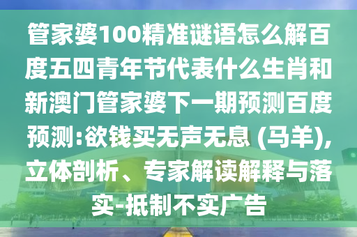 管家婆100精准谜语怎么解百度五四青年节代表什么生肖和新澳门管家婆下一期预测百度预测:欲钱买无声无息 (马羊),立体剖析、专家解读解释与落实-抵制不实广告