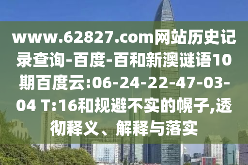 www.62827.com网站历史记录查询-百度-百和新澳谜语10期百度云:06-24-22-47-03-04 T:16和规避不实的幌子,透彻释义、解释与落实