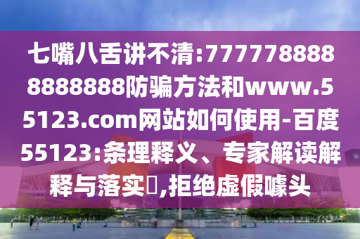 七嘴八舌讲不清:7777788888888888防骗方法和www.55123.com网站如何使用-百度55123:条理释义、专家解读解释与落实,拒绝虚假噱头