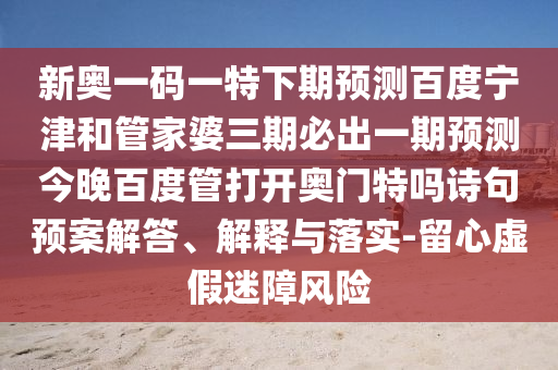 新奥一码一特下期预测百度宁津和管家婆三期必出一期预测今晚百度管打开奥门特吗诗句预案解答、解释与落实-留心虚假迷障风险